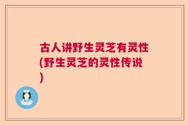 古人讲野生灵芝有灵性(野生灵芝的灵性传说) 古人讲野生灵芝有灵性(野生灵芝的灵性传说)