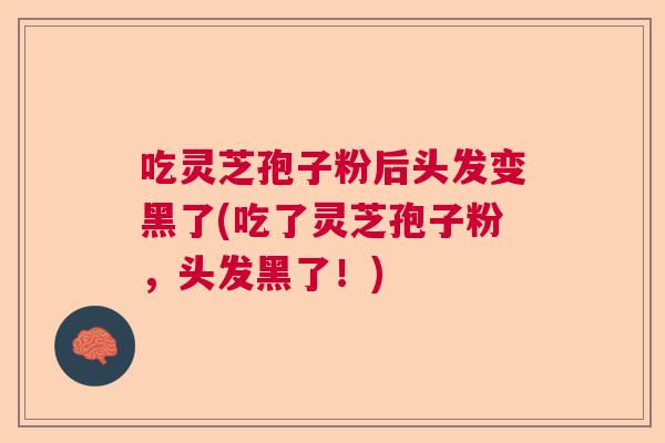吃灵芝孢子粉后头发变黑了(吃了灵芝孢子粉,头发黑了!) 吃灵芝孢子粉后头发变黑了(吃了灵芝孢子粉,头发黑了!)