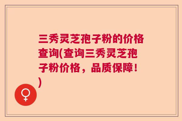 三秀灵芝孢子粉的价格查询(查询三秀灵芝孢子粉价格,品质保障!) 三秀灵芝孢子粉的价格查询(查询三秀灵芝孢子粉价格,品质保障!)