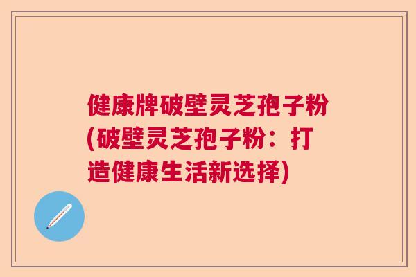 健康牌破壁灵芝孢子粉(破壁灵芝孢子粉:打造健康生活新选择) 健康牌破壁灵芝孢子粉(破壁灵芝孢子粉:打造健康生活新选择)