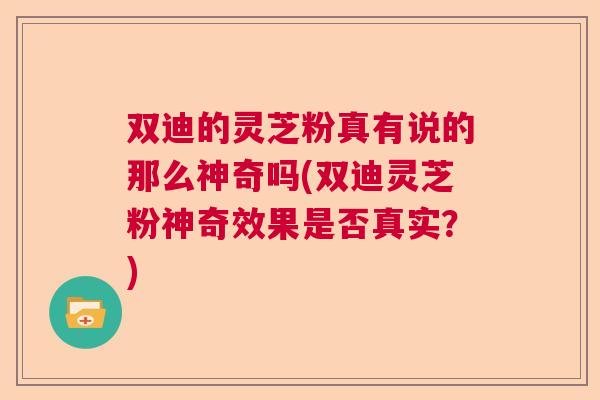 双迪的灵芝粉真有说的那么神奇吗(双迪灵芝粉神奇效果是否真实?) 双迪的灵芝粉真有说的那么神奇吗(双迪灵芝粉神奇效果是否真实?)