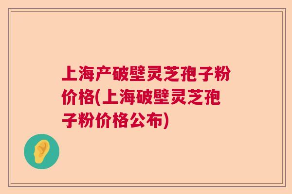 上海产破壁灵芝孢子粉价格(上海破壁灵芝孢子粉价格公布) 上海产破壁灵芝孢子粉价格(上海破壁灵芝孢子粉价格公布)