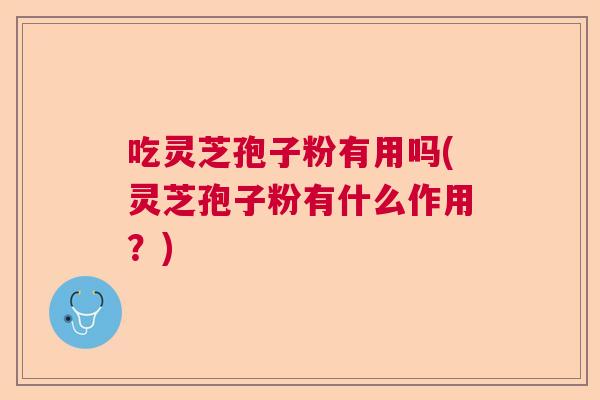 吃灵芝孢子粉有用吗(灵芝孢子粉有什么作用？)