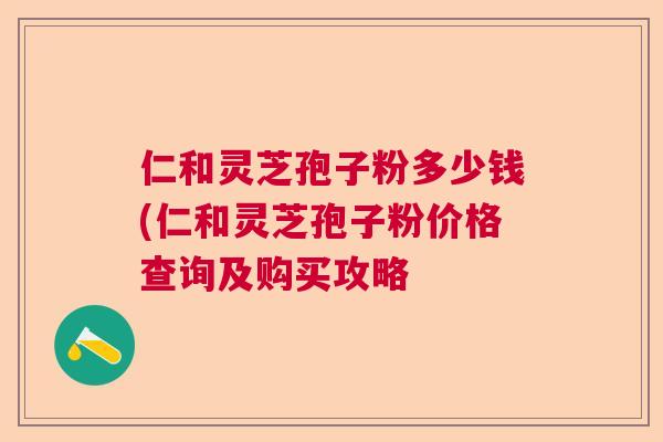 仁和灵芝孢子粉多少钱(仁和灵芝孢子粉价格查询及购买攻略