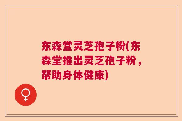 东森堂灵芝孢子粉(东森堂推出灵芝孢子粉,帮助身体健康) 东森堂灵芝孢子粉(东森堂推出灵芝孢子粉,帮助身体健康)