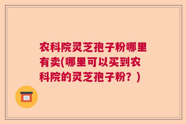 农科院灵芝孢子粉哪里有卖(哪里可以买到农科院的灵芝孢子粉?) 农科院灵芝孢子粉哪里有卖(哪里可以买到农科院的灵芝孢子粉?)