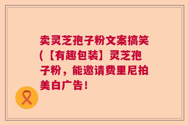 卖灵芝孢子粉文案搞笑(【有趣包装】灵芝孢子粉,能邀请费里尼拍美白广告! 卖灵芝孢子粉文案搞笑(【有趣包装】灵芝孢子粉,能邀请费里尼拍美白广告!