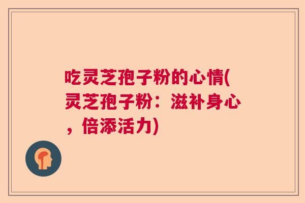吃灵芝孢子粉的心情(灵芝孢子粉:滋补身心,倍添活力) 吃灵芝孢子粉的心情(灵芝孢子粉:滋补身心,倍添活力)