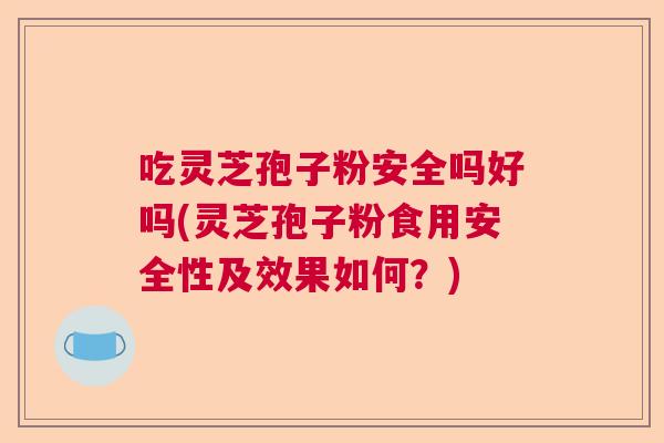 吃灵芝孢子粉安全吗好吗(灵芝孢子粉食用安全性及效果如何?) 吃灵芝孢子粉安全吗好吗(灵芝孢子粉食用安全性及效果如何?)