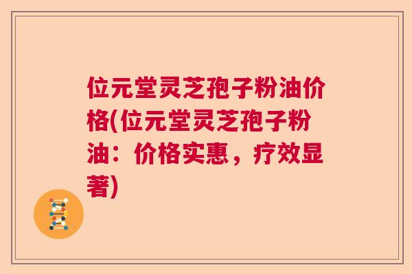 位元堂灵芝孢子粉油价格(位元堂灵芝孢子粉油:价格实惠,疗效显著) 位元堂灵芝孢子粉油价格(位元堂灵芝孢子粉油:价格实惠,疗效显著)