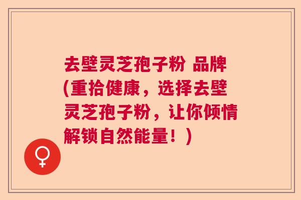 去壁灵芝孢子粉 品牌(重拾健康,选择去壁灵芝孢子粉,让你倾情解锁自然能量!) 去壁灵芝孢子粉 品牌(重拾健康,选择去壁灵芝孢子粉,让你倾情解锁自然能量!)