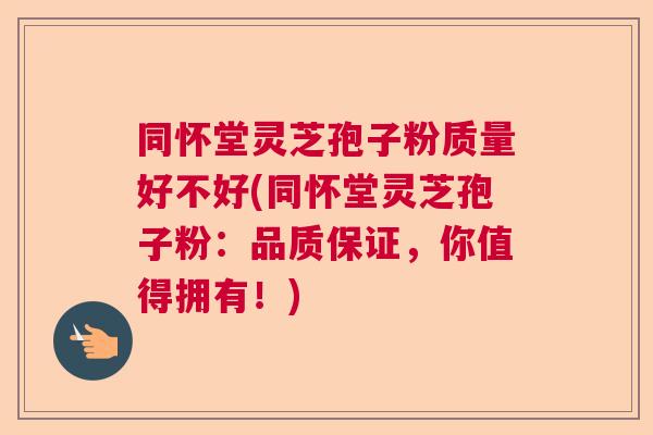 同怀堂灵芝孢子粉质量好不好(同怀堂灵芝孢子粉:品质保证,你值得拥有!) 同怀堂灵芝孢子粉质量好不好(同怀堂灵芝孢子粉:品质保证,你值得拥有!)