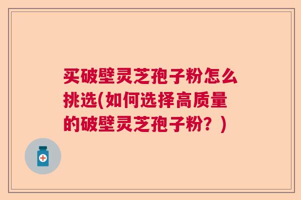 买破壁灵芝孢子粉怎么挑选(如何选择高质量的破壁灵芝孢子粉?) 买破壁灵芝孢子粉怎么挑选(如何选择高质量的破壁灵芝孢子粉?)