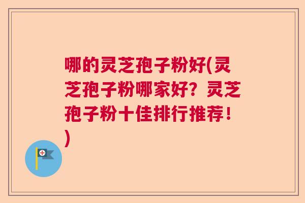 哪的灵芝孢子粉好(灵芝孢子粉哪家好?灵芝孢子粉十佳排行推荐!) 哪的灵芝孢子粉好(灵芝孢子粉哪家好?灵芝孢子粉十佳排行推荐!)