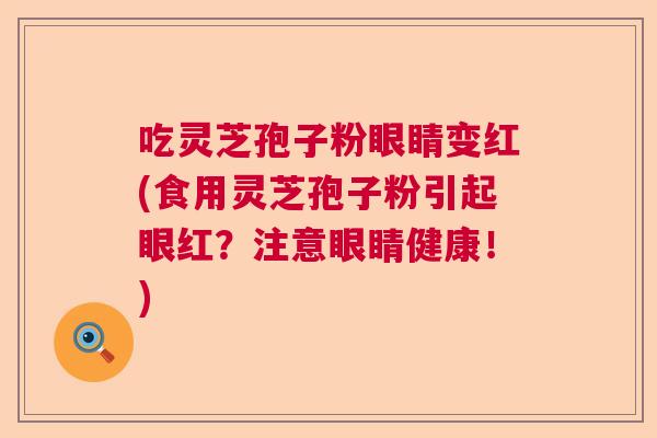 吃灵芝孢子粉眼睛变红(食用灵芝孢子粉引起眼红?注意眼睛健康!) 吃灵芝孢子粉眼睛变红(食用灵芝孢子粉引起眼红?注意眼睛健康!)