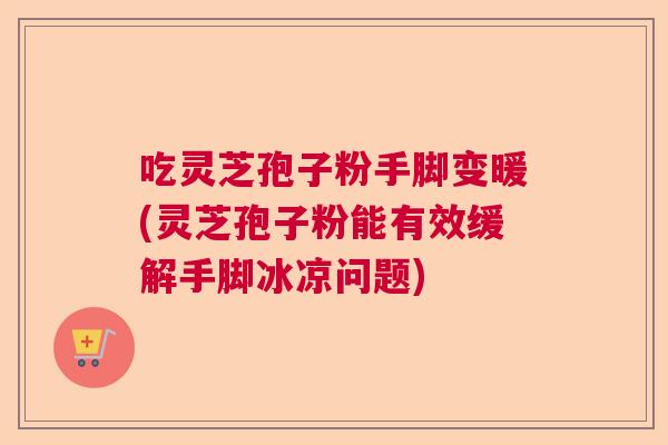 吃灵芝孢子粉手脚变暖(灵芝孢子粉能有效缓解手脚冰凉问题) 吃灵芝孢子粉手脚变暖(灵芝孢子粉能有效缓解手脚冰凉问题)