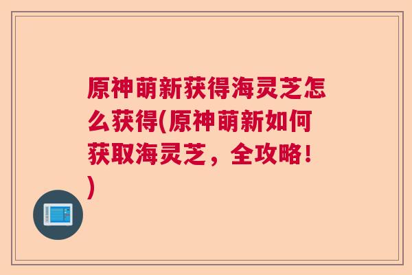 原神萌新获得海灵芝怎么获得(原神萌新如何获取海灵芝,全攻略!) 原神萌新获得海灵芝怎么获得(原神萌新如何获取海灵芝,全攻略!)