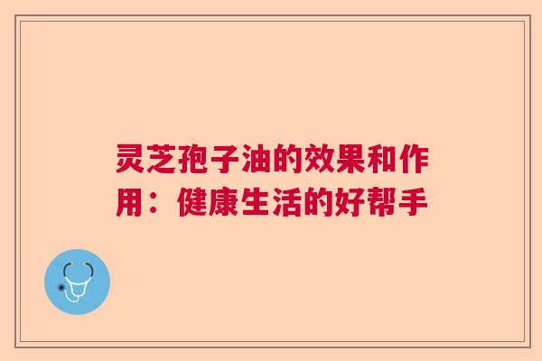 灵芝孢子油的效果和作用:健康生活的好帮手 灵芝孢子油的效果和作用:健康生活的好帮手