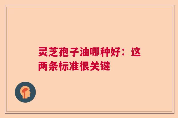 灵芝孢子油哪种好:这两条标准很关键 灵芝孢子油哪种好:这两条标准很关键