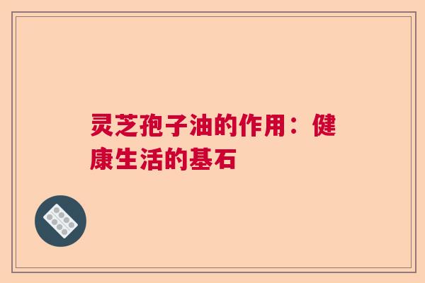 灵芝孢子油的作用:健康生活的基石 灵芝孢子油的作用:健康生活的基石