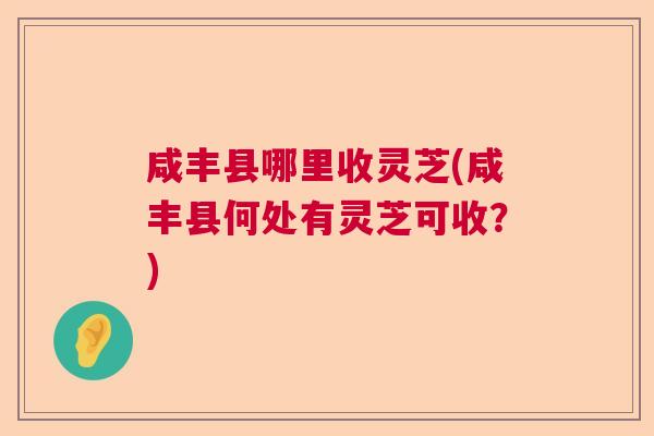 咸丰县哪里收灵芝(咸丰县何处有灵芝可收?) 咸丰县哪里收灵芝(咸丰县何处有灵芝可收?)