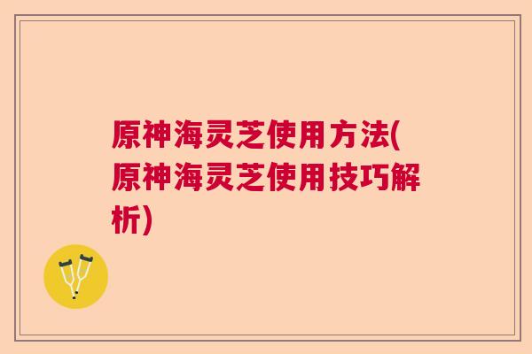 原神海灵芝使用方法(原神海灵芝使用技巧解析) 原神海灵芝使用方法(原神海灵芝使用技巧解析)
