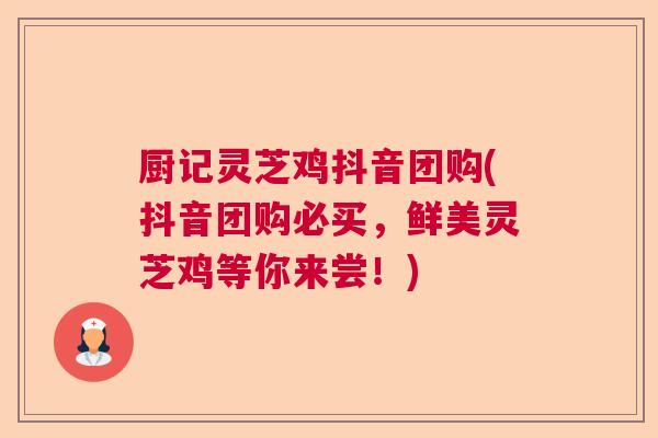 厨记灵芝鸡抖音团购(抖音团购必买,鲜美灵芝鸡等你来尝!) 厨记灵芝鸡抖音团购(抖音团购必买,鲜美灵芝鸡等你来尝!)