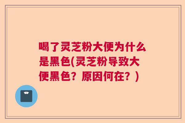 喝了灵芝粉大便为什么是黑色(灵芝粉导致大便黑色?原因何在?) 喝了灵芝粉大便为什么是黑色(灵芝粉导致大便黑色?原因何在?)