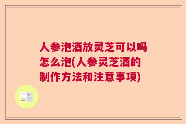 人参泡酒放灵芝可以吗怎么泡(人参灵芝酒的制作方法和注意事项) 人参泡酒放灵芝可以吗怎么泡(人参灵芝酒的制作方法和注意事项)