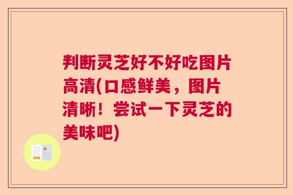 判断灵芝好不好吃图片高清(口感鲜美,图片清晰!尝试一下灵芝的美味吧) 判断灵芝好不好吃图片高清(口感鲜美,图片清晰!尝试一下灵芝的美味吧)