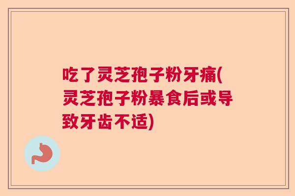 吃了灵芝孢子粉牙痛(灵芝孢子粉暴食后或导致牙齿不适) 吃了灵芝孢子粉牙痛(灵芝孢子粉暴食后或导致牙齿不适)