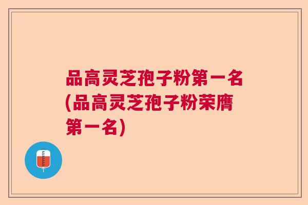 品高灵芝孢子粉第一名(品高灵芝孢子粉荣膺第一名) 品高灵芝孢子粉第一名(品高灵芝孢子粉荣膺第一名)