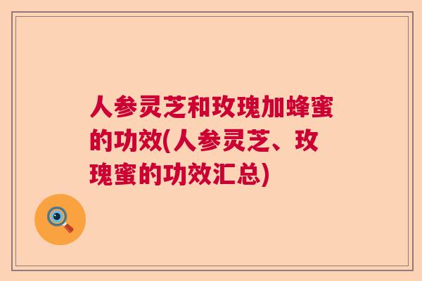人参灵芝和玫瑰加蜂蜜的功效(人参灵芝、玫瑰蜜的功效汇总) 人参灵芝和玫瑰加蜂蜜的功效(人参灵芝、玫瑰蜜的功效汇总)