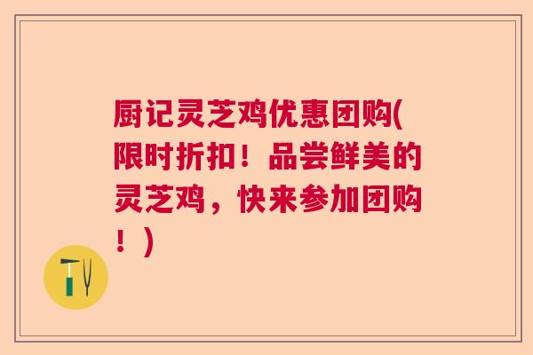 厨记灵芝鸡优惠团购(限时折扣!品尝鲜美的灵芝鸡,快来参加团购!) 厨记灵芝鸡优惠团购(限时折扣!品尝鲜美的灵芝鸡,快来参加团购!)