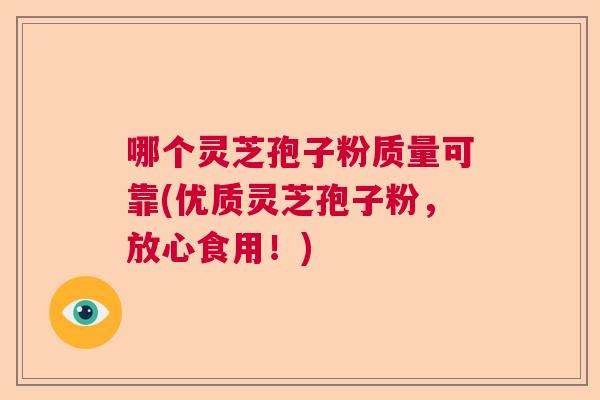 哪个灵芝孢子粉质量可靠(优质灵芝孢子粉,放心食用!) 哪个灵芝孢子粉质量可靠(优质灵芝孢子粉,放心食用!)