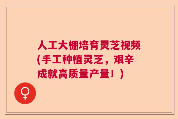 人工大棚培育灵芝视频(手工种植灵芝,艰辛成就高质量产量!) 人工大棚培育灵芝视频(手工种植灵芝,艰辛成就高质量产量!)