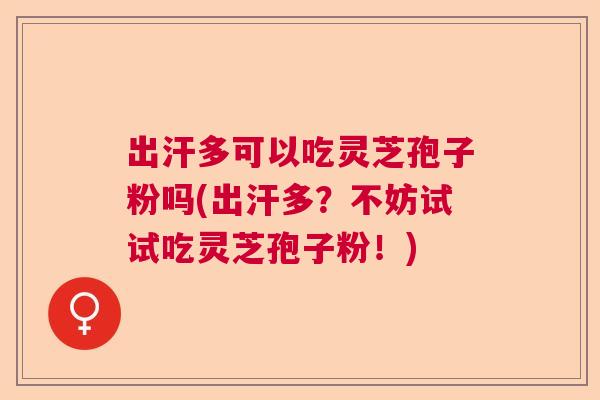 出汗多可以吃灵芝孢子粉吗(出汗多?不妨试试吃灵芝孢子粉!) 出汗多可以吃灵芝孢子粉吗(出汗多?不妨试试吃灵芝孢子粉!)