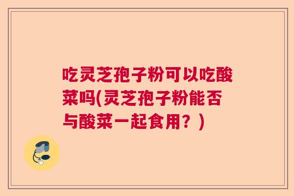 吃灵芝孢子粉可以吃酸菜吗(灵芝孢子粉能否与酸菜一起食用?) 吃灵芝孢子粉可以吃酸菜吗(灵芝孢子粉能否与酸菜一起食用?)