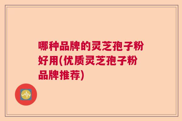 哪种品牌的灵芝孢子粉好用(优质灵芝孢子粉品牌推荐) 哪种品牌的灵芝孢子粉好用(优质灵芝孢子粉品牌推荐)