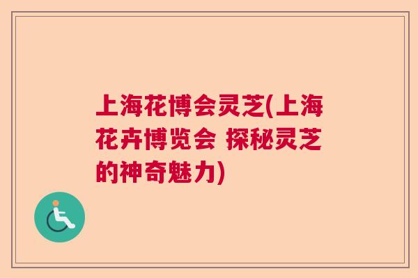 上海花博会灵芝(上海花卉博览会 探秘灵芝的神奇魅力) 上海花博会灵芝(上海花卉博览会 探秘灵芝的神奇魅力)
