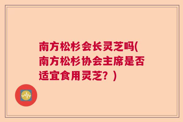 南方松杉会长灵芝吗(南方松杉协会主席是否适宜食用灵芝?) 南方松杉会长灵芝吗(南方松杉协会主席是否适宜食用灵芝?)