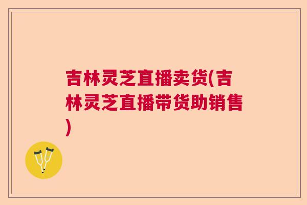 吉林灵芝直播卖货(吉林灵芝直播带货助销售) 吉林灵芝直播卖货(吉林灵芝直播带货助销售)