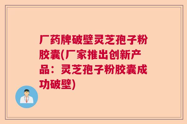 厂药牌破壁灵芝孢子粉胶囊(厂家推出创新产品:灵芝孢子粉胶囊成功破壁) 厂药牌破壁灵芝孢子粉胶囊(厂家推出创新产品:灵芝孢子粉胶囊成功破壁)
