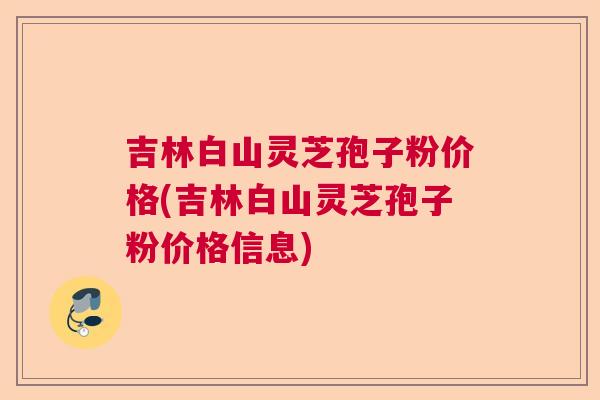 吉林白山灵芝孢子粉价格(吉林白山灵芝孢子粉价格信息) 吉林白山灵芝孢子粉价格(吉林白山灵芝孢子粉价格信息)