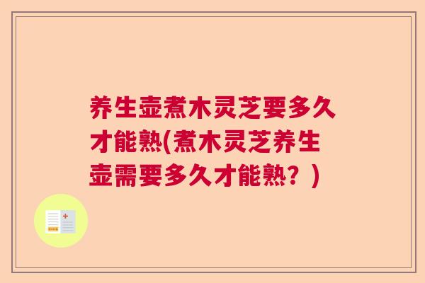 养生壶煮木灵芝要多久才能熟(煮木灵芝养生壶需要多久才能熟?) 养生壶煮木灵芝要多久才能熟(煮木灵芝养生壶需要多久才能熟?)
