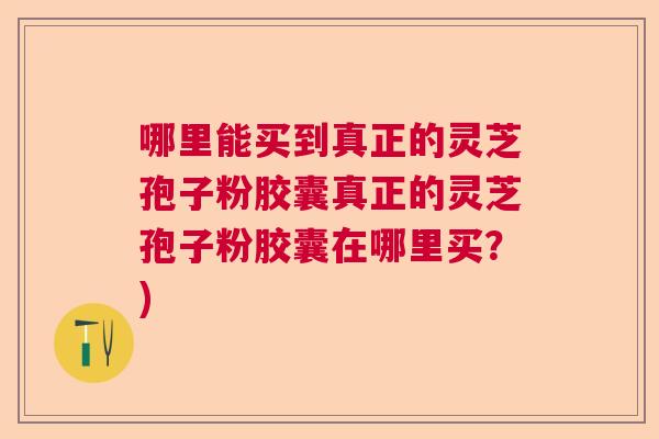 哪里能买到真正的灵芝孢子粉胶囊真正的灵芝孢子粉胶囊在哪里买?) 哪里能买到真正的灵芝孢子粉胶囊真正的灵芝孢子粉胶囊在哪里买?)