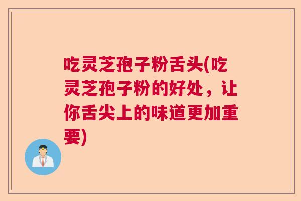 吃灵芝孢子粉舌头(吃灵芝孢子粉的好处,让你舌尖上的味道更加重要) 吃灵芝孢子粉舌头(吃灵芝孢子粉的好处,让你舌尖上的味道更加重要)