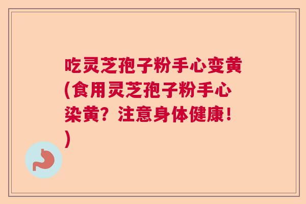吃灵芝孢子粉手心变黄(食用灵芝孢子粉手心染黄?注意身体健康!) 吃灵芝孢子粉手心变黄(食用灵芝孢子粉手心染黄?注意身体健康!)