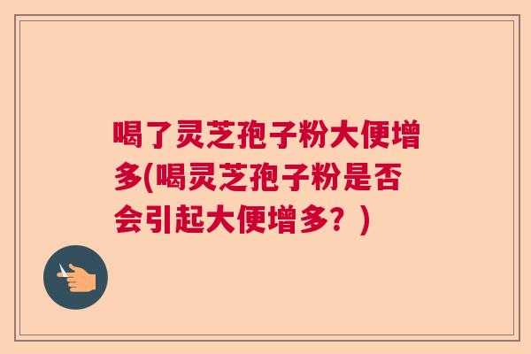 喝了灵芝孢子粉大便增多(喝灵芝孢子粉是否会引起大便增多?) 喝了灵芝孢子粉大便增多(喝灵芝孢子粉是否会引起大便增多?)