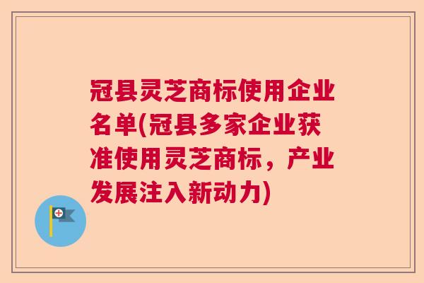 冠县灵芝商标使用企业名单(冠县多家企业获准使用灵芝商标,产业发展注入新动力) 冠县灵芝商标使用企业名单(冠县多家企业获准使用灵芝商标,产业发展注入新动力)
